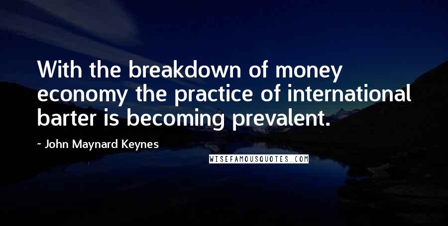 John Maynard Keynes Quotes: With the breakdown of money economy the practice of international barter is becoming prevalent.