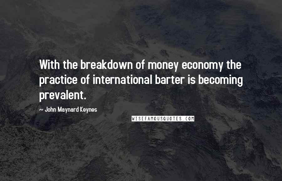 John Maynard Keynes Quotes: With the breakdown of money economy the practice of international barter is becoming prevalent.