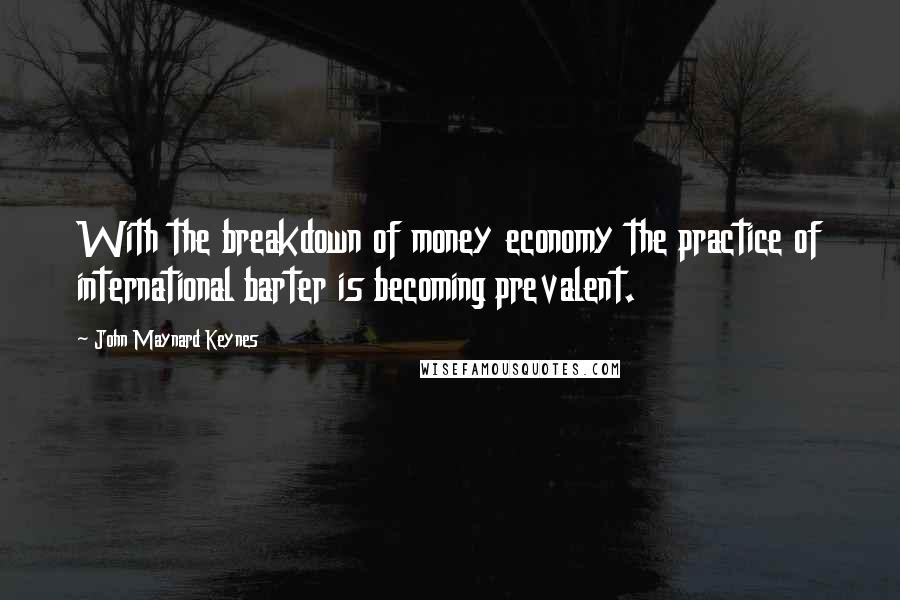 John Maynard Keynes Quotes: With the breakdown of money economy the practice of international barter is becoming prevalent.