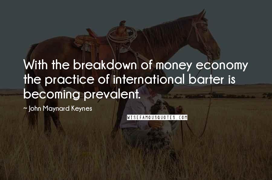 John Maynard Keynes Quotes: With the breakdown of money economy the practice of international barter is becoming prevalent.