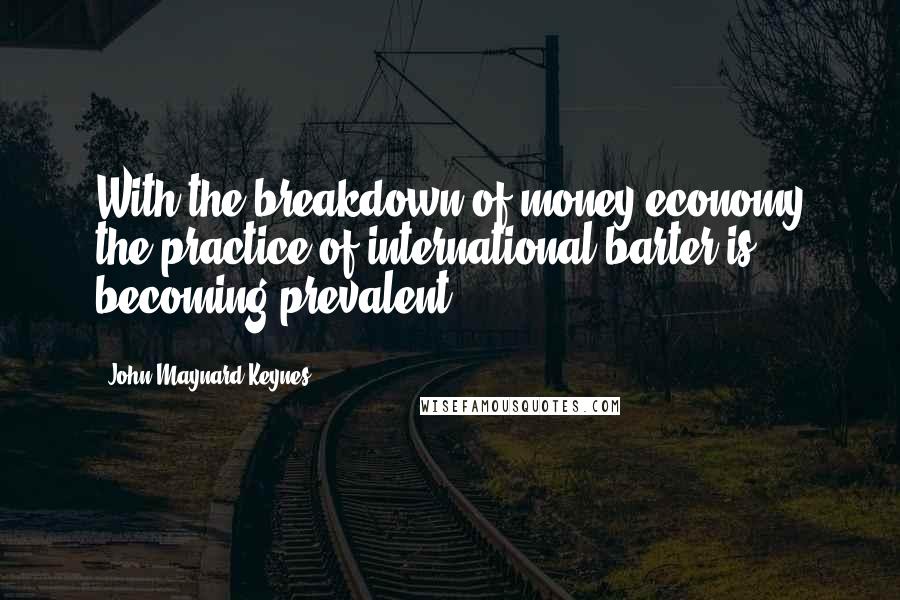 John Maynard Keynes Quotes: With the breakdown of money economy the practice of international barter is becoming prevalent.