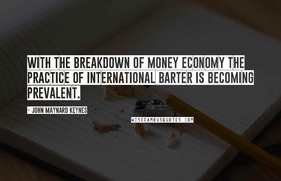 John Maynard Keynes Quotes: With the breakdown of money economy the practice of international barter is becoming prevalent.