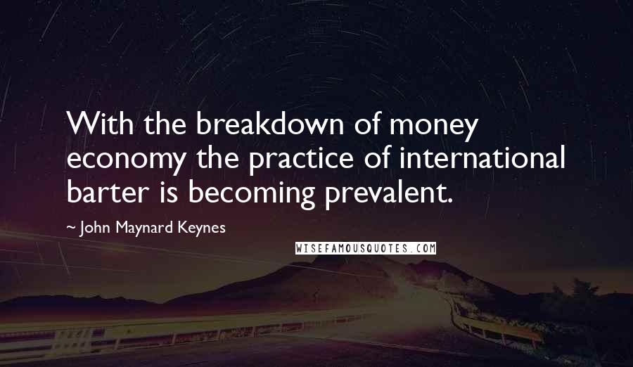 John Maynard Keynes Quotes: With the breakdown of money economy the practice of international barter is becoming prevalent.