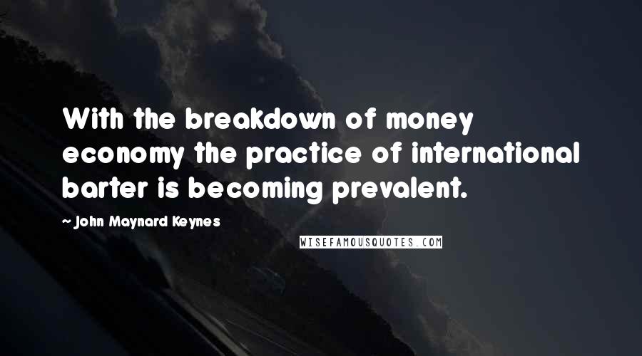 John Maynard Keynes Quotes: With the breakdown of money economy the practice of international barter is becoming prevalent.