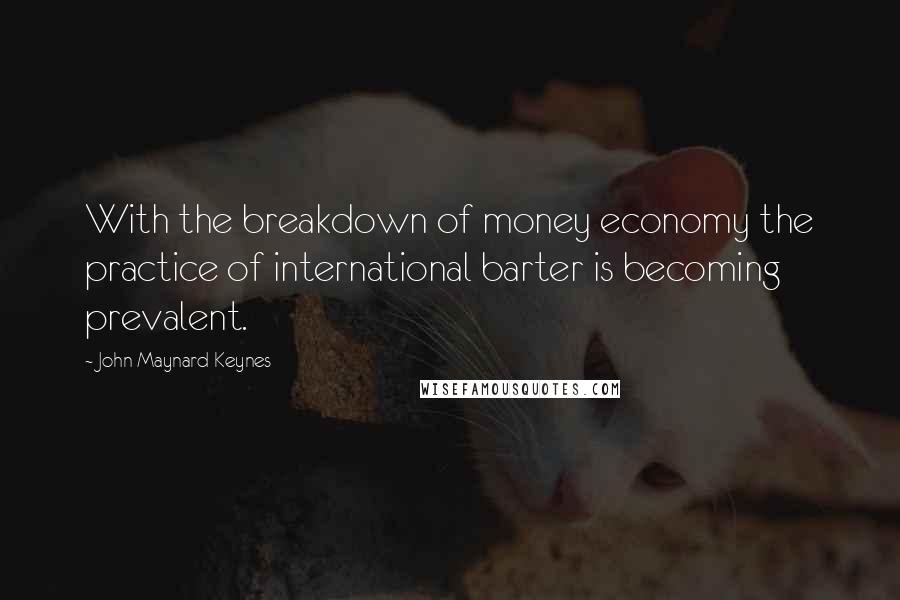 John Maynard Keynes Quotes: With the breakdown of money economy the practice of international barter is becoming prevalent.