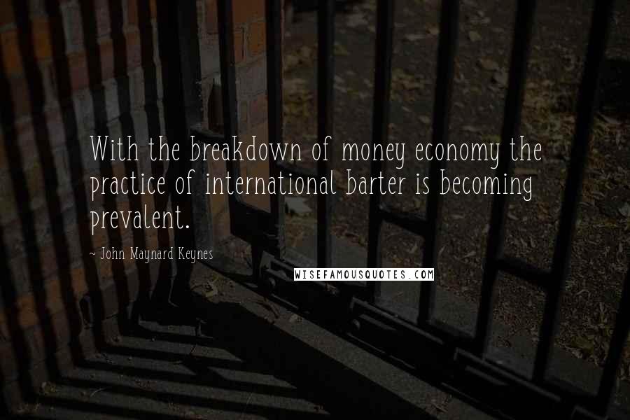 John Maynard Keynes Quotes: With the breakdown of money economy the practice of international barter is becoming prevalent.