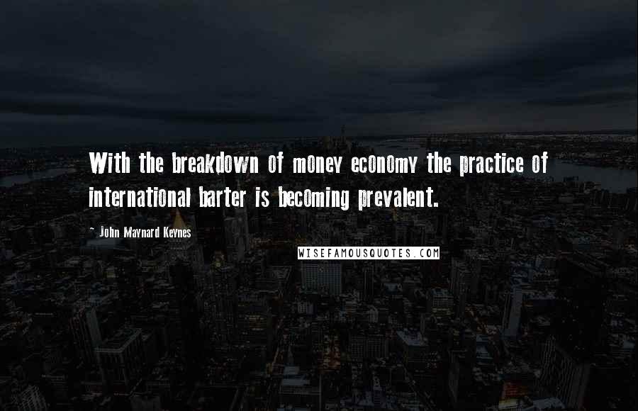 John Maynard Keynes Quotes: With the breakdown of money economy the practice of international barter is becoming prevalent.