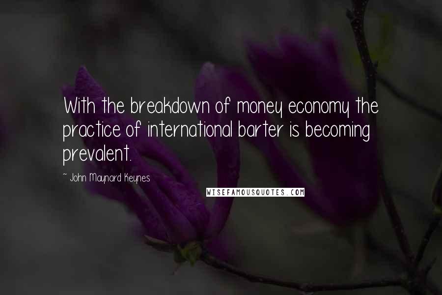 John Maynard Keynes Quotes: With the breakdown of money economy the practice of international barter is becoming prevalent.