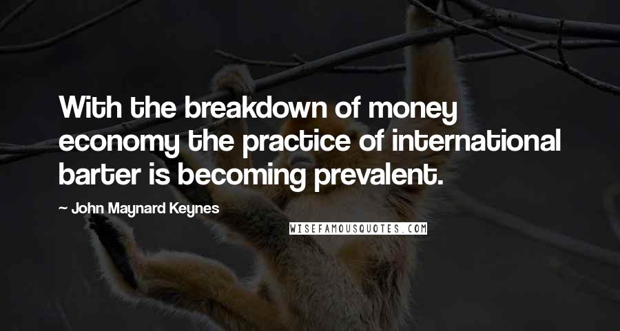 John Maynard Keynes Quotes: With the breakdown of money economy the practice of international barter is becoming prevalent.