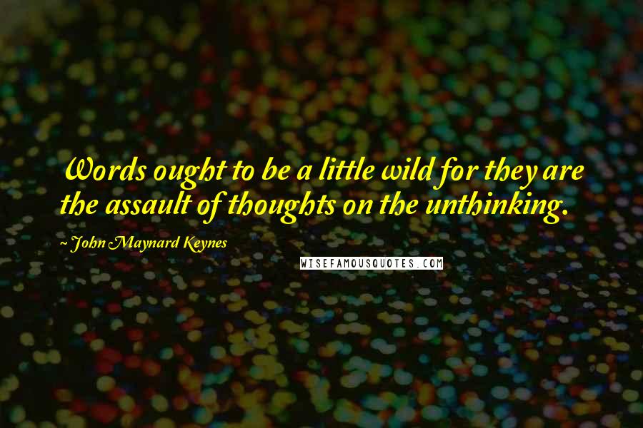 John Maynard Keynes Quotes: Words ought to be a little wild for they are the assault of thoughts on the unthinking.