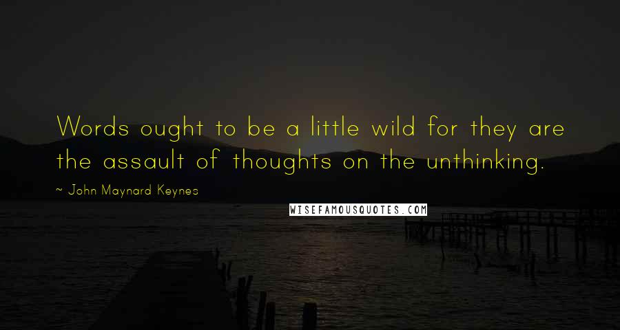 John Maynard Keynes Quotes: Words ought to be a little wild for they are the assault of thoughts on the unthinking.