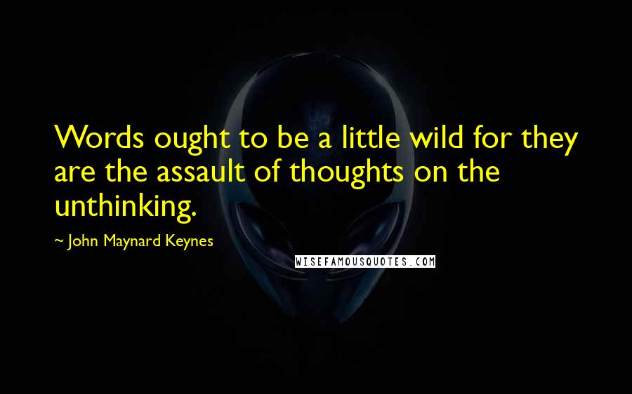 John Maynard Keynes Quotes: Words ought to be a little wild for they are the assault of thoughts on the unthinking.