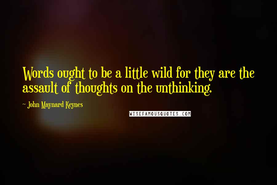 John Maynard Keynes Quotes: Words ought to be a little wild for they are the assault of thoughts on the unthinking.