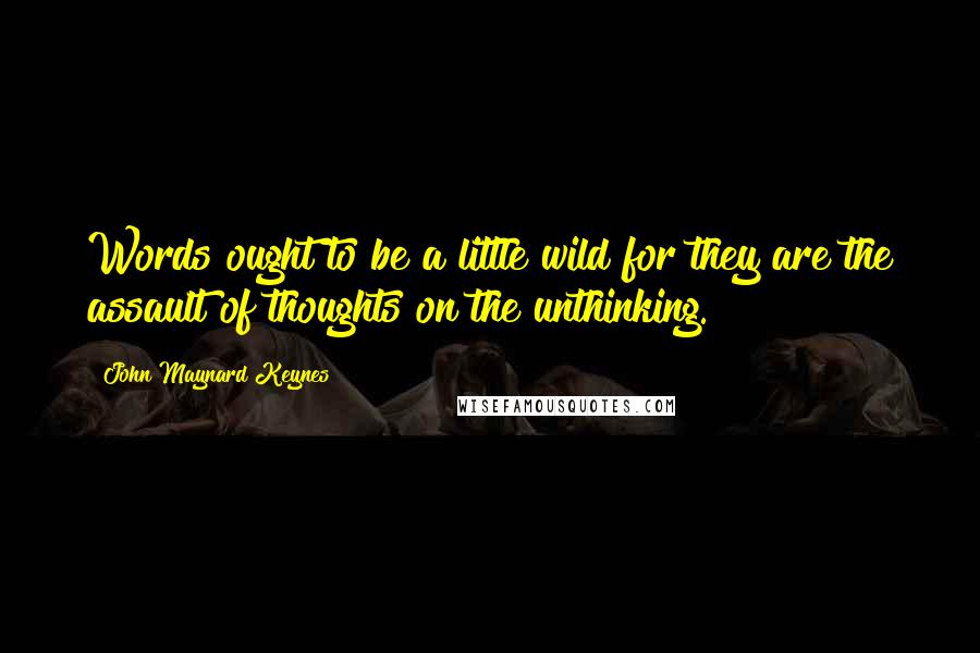 John Maynard Keynes Quotes: Words ought to be a little wild for they are the assault of thoughts on the unthinking.