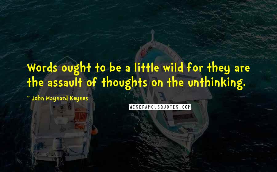 John Maynard Keynes Quotes: Words ought to be a little wild for they are the assault of thoughts on the unthinking.