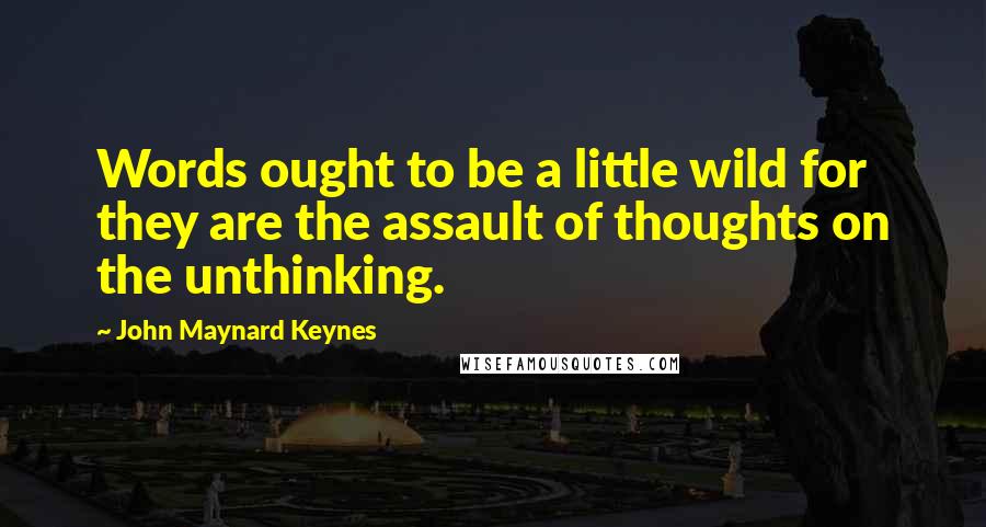 John Maynard Keynes Quotes: Words ought to be a little wild for they are the assault of thoughts on the unthinking.