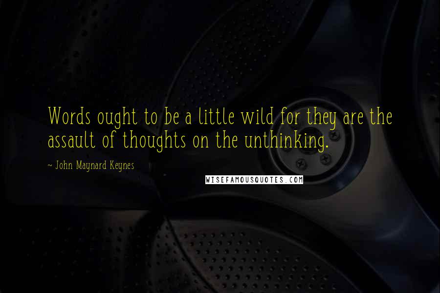 John Maynard Keynes Quotes: Words ought to be a little wild for they are the assault of thoughts on the unthinking.