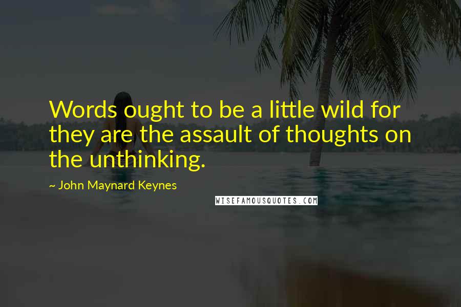 John Maynard Keynes Quotes: Words ought to be a little wild for they are the assault of thoughts on the unthinking.