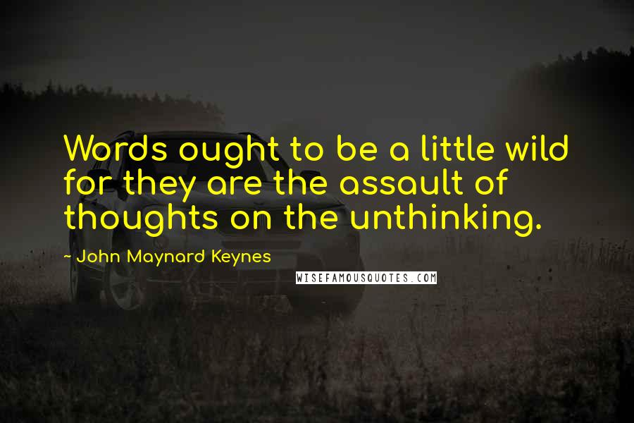 John Maynard Keynes Quotes: Words ought to be a little wild for they are the assault of thoughts on the unthinking.