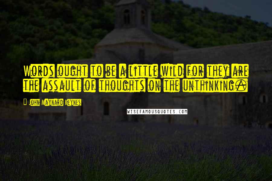 John Maynard Keynes Quotes: Words ought to be a little wild for they are the assault of thoughts on the unthinking.