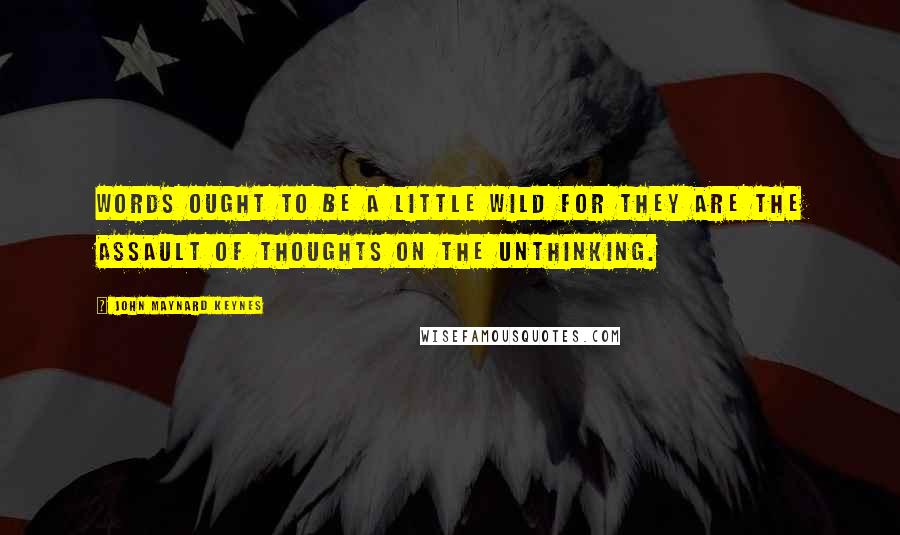 John Maynard Keynes Quotes: Words ought to be a little wild for they are the assault of thoughts on the unthinking.