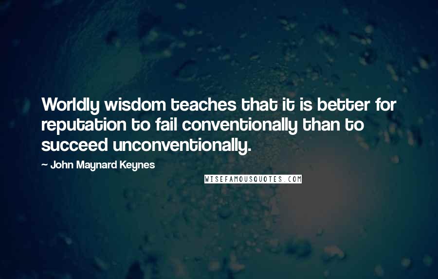 John Maynard Keynes Quotes: Worldly wisdom teaches that it is better for reputation to fail conventionally than to succeed unconventionally.