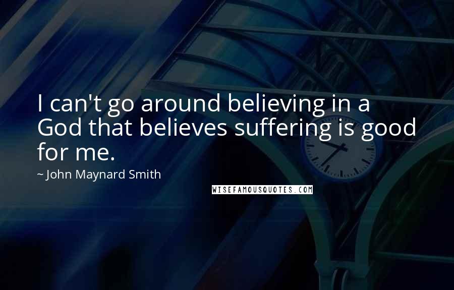 John Maynard Smith Quotes: I can't go around believing in a God that believes suffering is good for me.