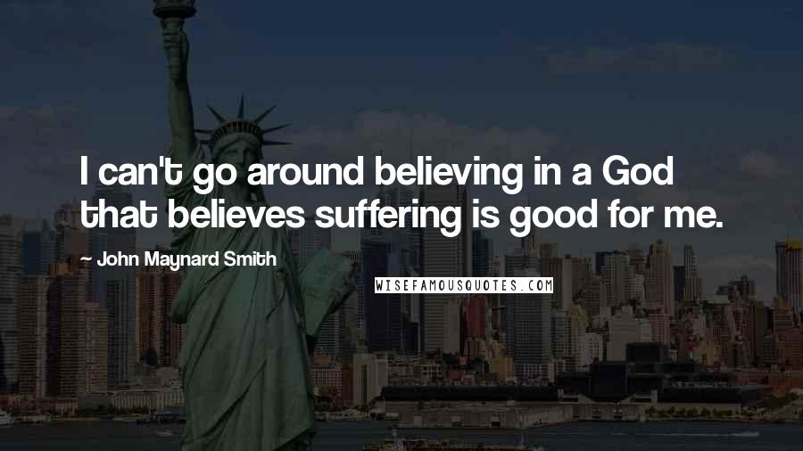 John Maynard Smith Quotes: I can't go around believing in a God that believes suffering is good for me.