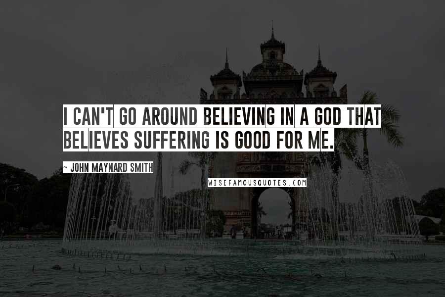 John Maynard Smith Quotes: I can't go around believing in a God that believes suffering is good for me.