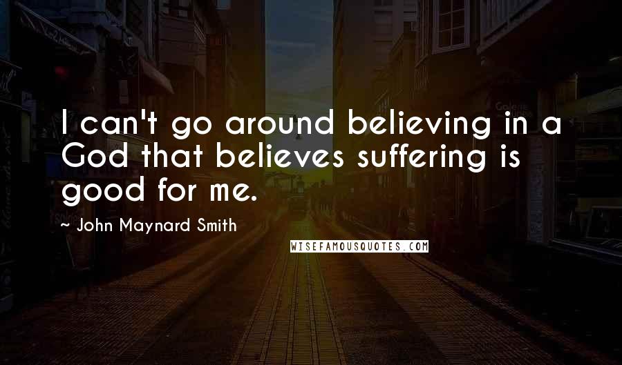 John Maynard Smith Quotes: I can't go around believing in a God that believes suffering is good for me.