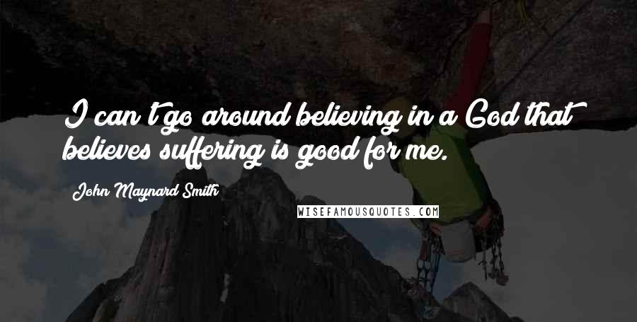 John Maynard Smith Quotes: I can't go around believing in a God that believes suffering is good for me.