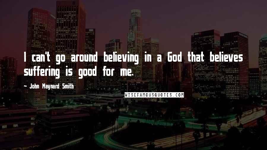 John Maynard Smith Quotes: I can't go around believing in a God that believes suffering is good for me.