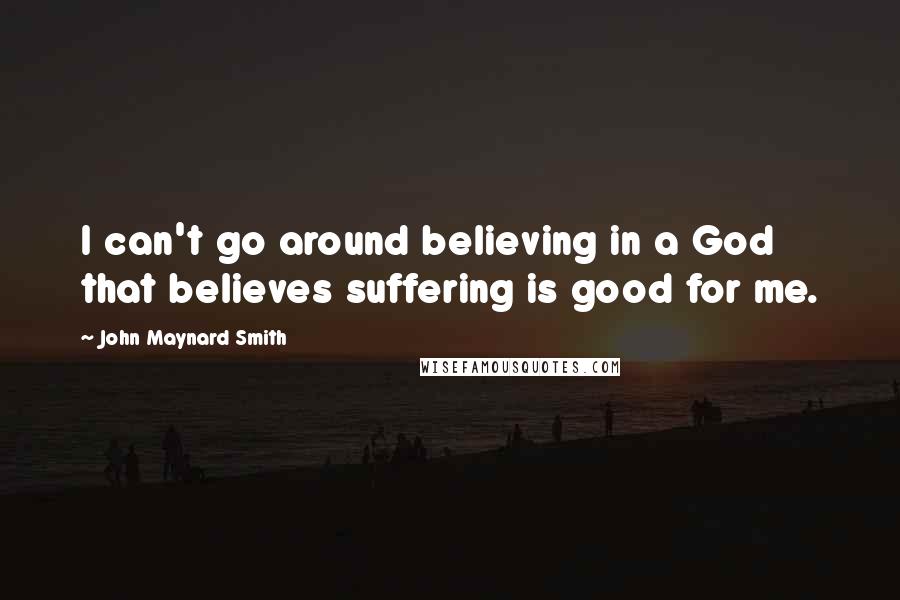 John Maynard Smith Quotes: I can't go around believing in a God that believes suffering is good for me.