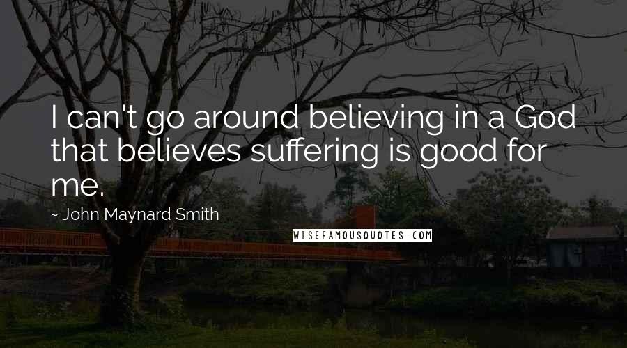 John Maynard Smith Quotes: I can't go around believing in a God that believes suffering is good for me.