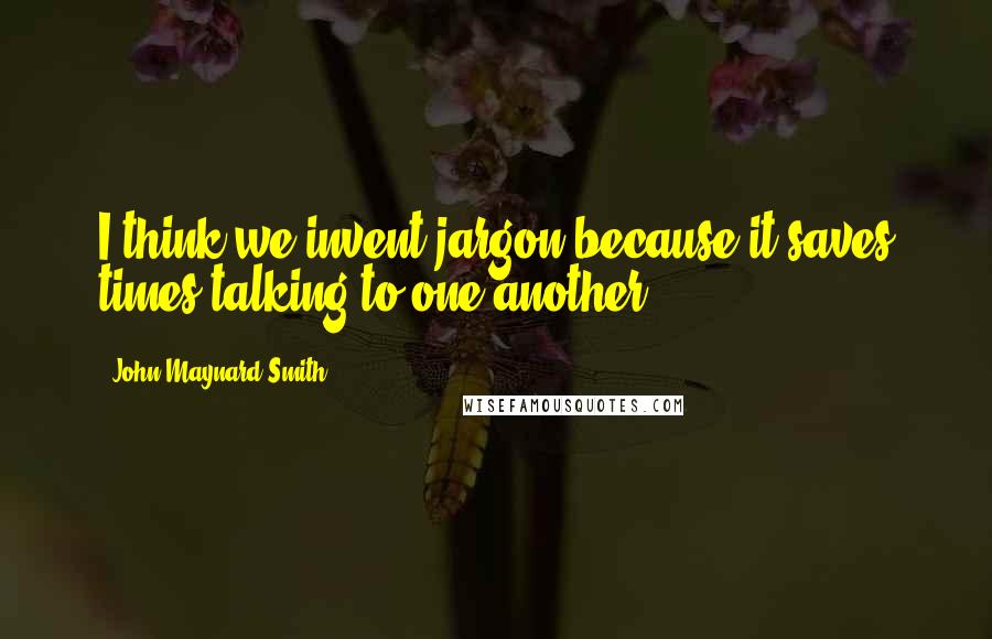 John Maynard Smith Quotes: I think we invent jargon because it saves times talking to one-another.