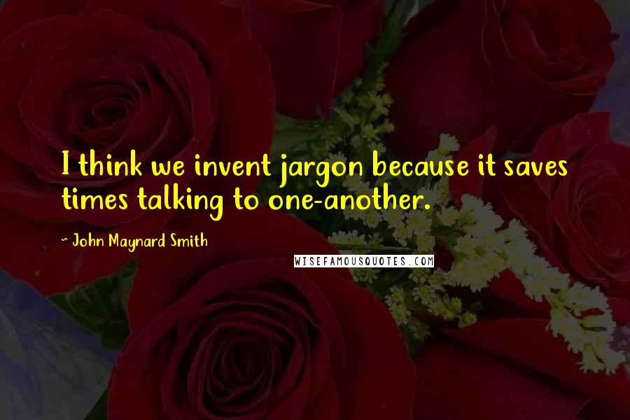 John Maynard Smith Quotes: I think we invent jargon because it saves times talking to one-another.