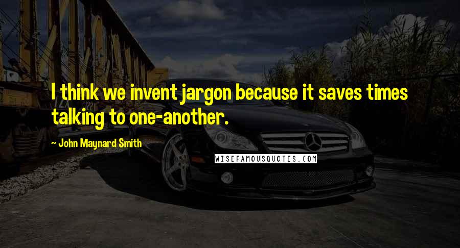John Maynard Smith Quotes: I think we invent jargon because it saves times talking to one-another.