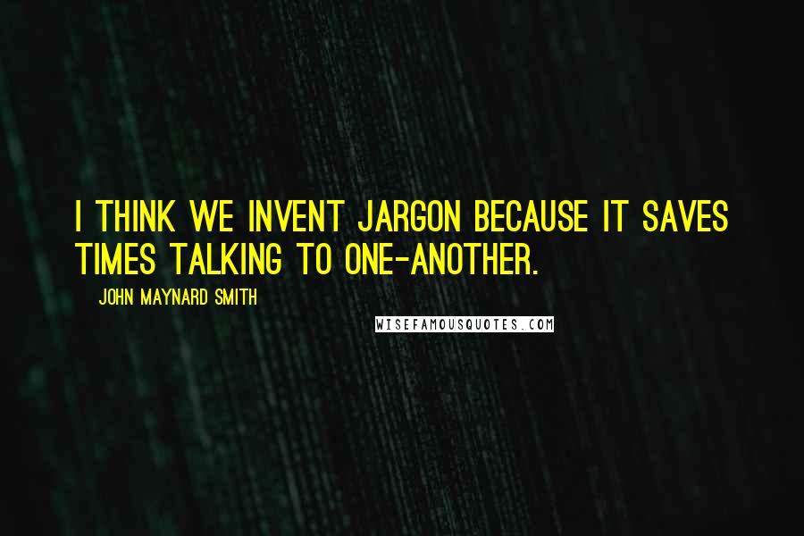 John Maynard Smith Quotes: I think we invent jargon because it saves times talking to one-another.