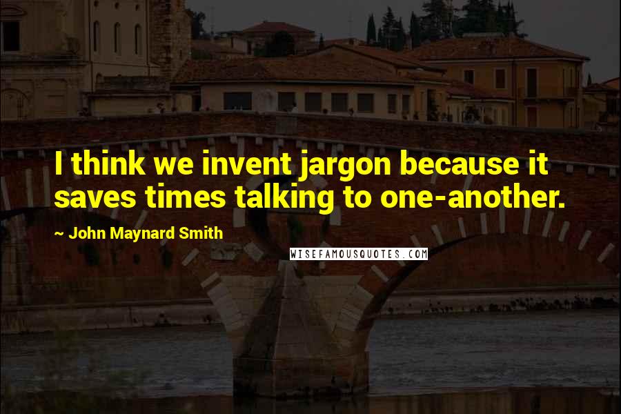 John Maynard Smith Quotes: I think we invent jargon because it saves times talking to one-another.