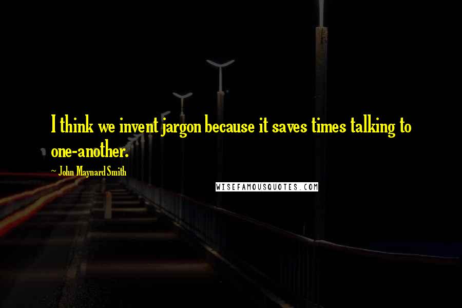 John Maynard Smith Quotes: I think we invent jargon because it saves times talking to one-another.