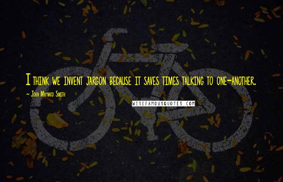 John Maynard Smith Quotes: I think we invent jargon because it saves times talking to one-another.