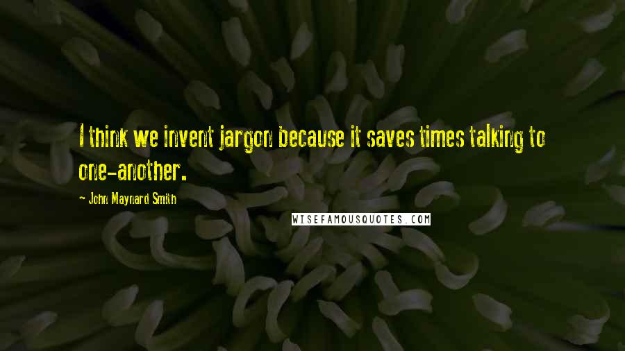 John Maynard Smith Quotes: I think we invent jargon because it saves times talking to one-another.