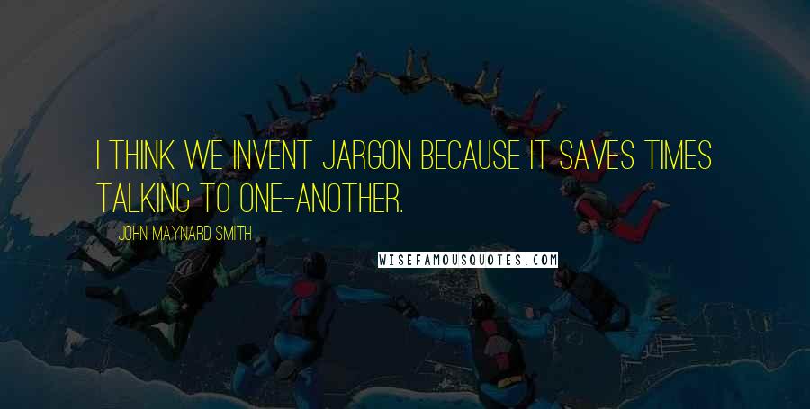 John Maynard Smith Quotes: I think we invent jargon because it saves times talking to one-another.