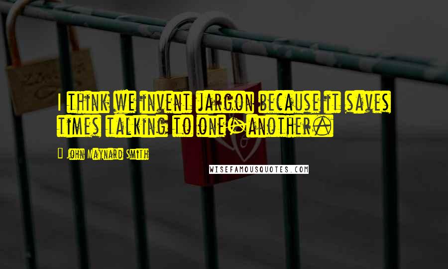 John Maynard Smith Quotes: I think we invent jargon because it saves times talking to one-another.