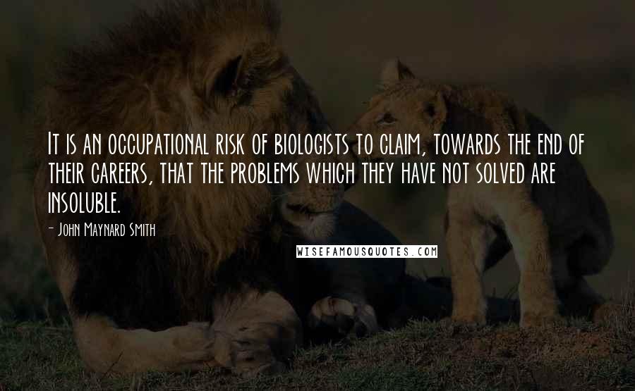 John Maynard Smith Quotes: It is an occupational risk of biologists to claim, towards the end of their careers, that the problems which they have not solved are insoluble.