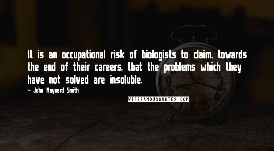 John Maynard Smith Quotes: It is an occupational risk of biologists to claim, towards the end of their careers, that the problems which they have not solved are insoluble.