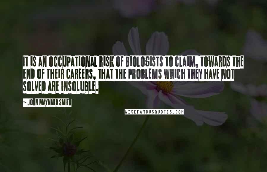 John Maynard Smith Quotes: It is an occupational risk of biologists to claim, towards the end of their careers, that the problems which they have not solved are insoluble.