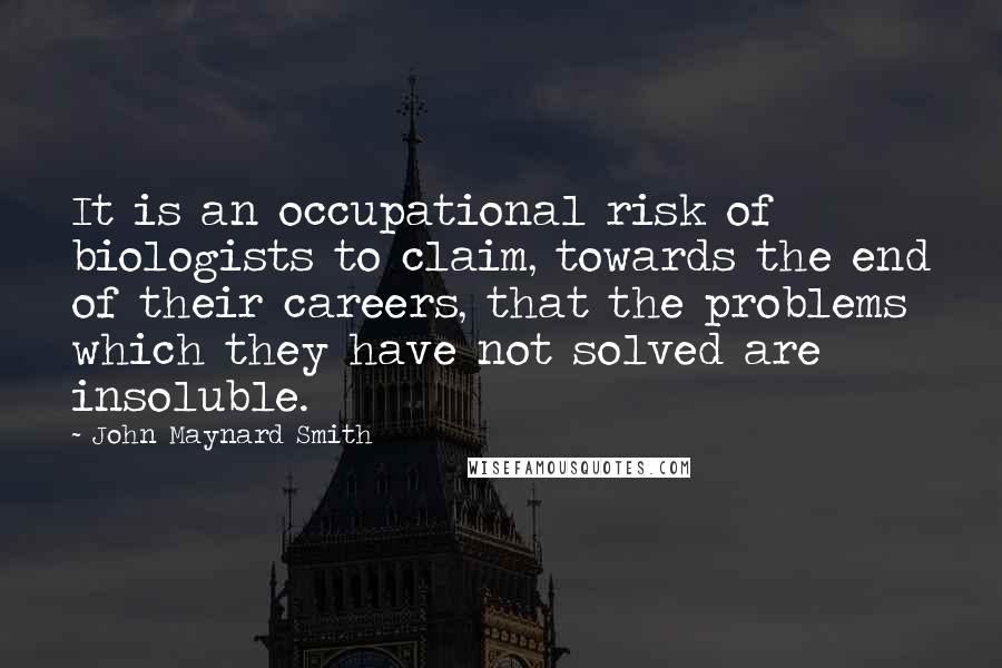 John Maynard Smith Quotes: It is an occupational risk of biologists to claim, towards the end of their careers, that the problems which they have not solved are insoluble.