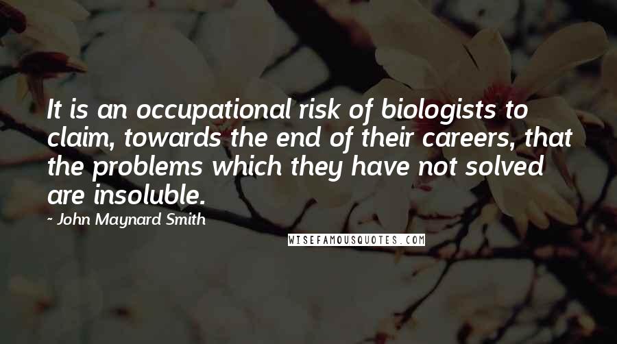 John Maynard Smith Quotes: It is an occupational risk of biologists to claim, towards the end of their careers, that the problems which they have not solved are insoluble.