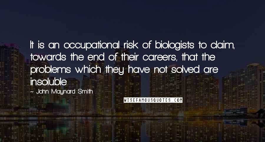 John Maynard Smith Quotes: It is an occupational risk of biologists to claim, towards the end of their careers, that the problems which they have not solved are insoluble.